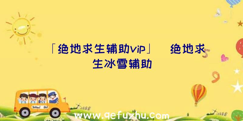 「绝地求生辅助vip」|绝地求生冰雪辅助